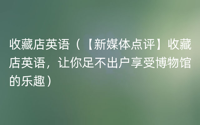收藏店英语（【新媒体点评】收藏店英语，让你足不出户享受博物馆的乐趣）