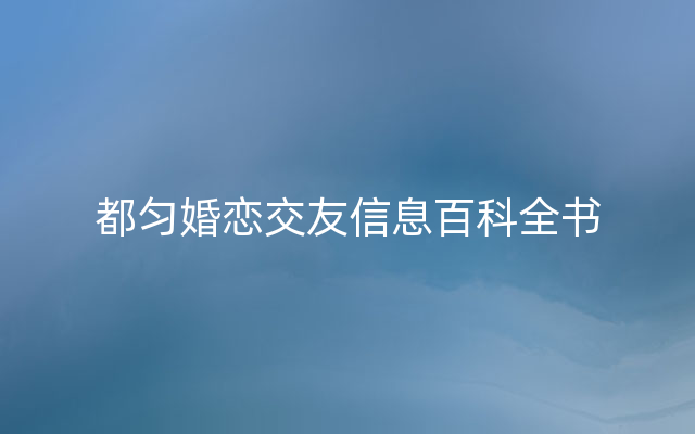 都匀婚恋交友信息百科全书