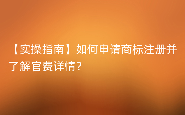 【实操指南】如何申请商标注册并了解官费详情？