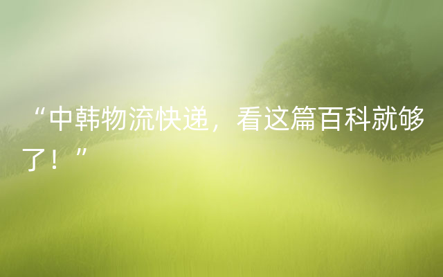 “中韩物流快递，看这篇百科就够了！”