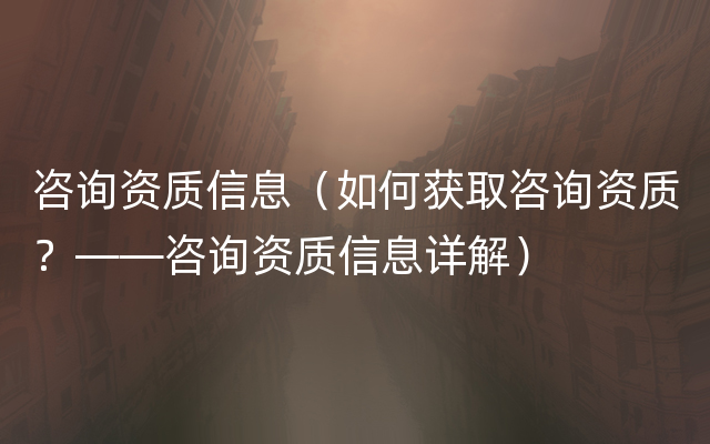 咨询资质信息（如何获取咨询资质？——咨询资质信息详解）
