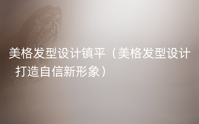 美格发型设计镇平（美格发型设计  打造自信新形象）