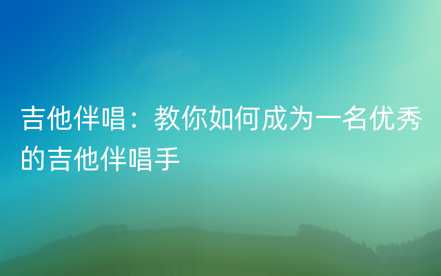 吉他伴唱：教你如何成为一名优秀的吉他伴唱手