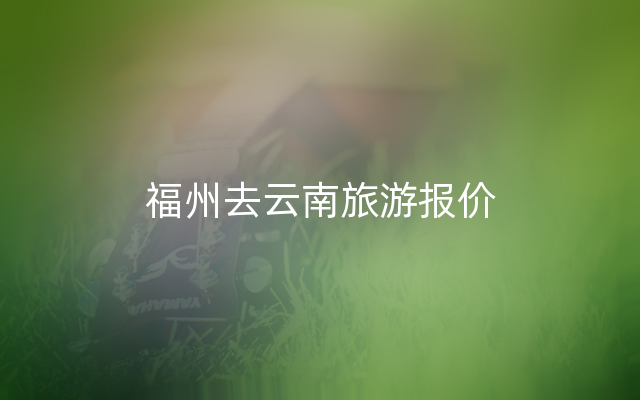 福州去云南旅游报价