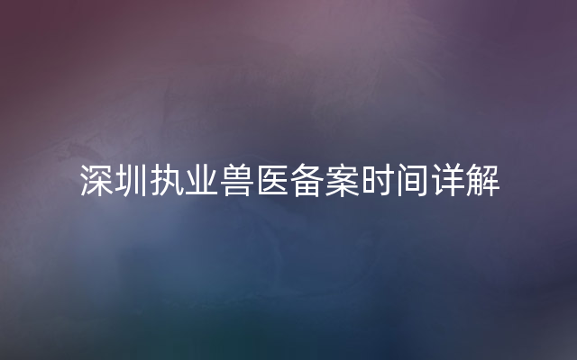 深圳执业兽医备案时间详解