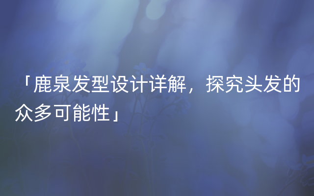 「鹿泉发型设计详解，探究头发的众多可能性」