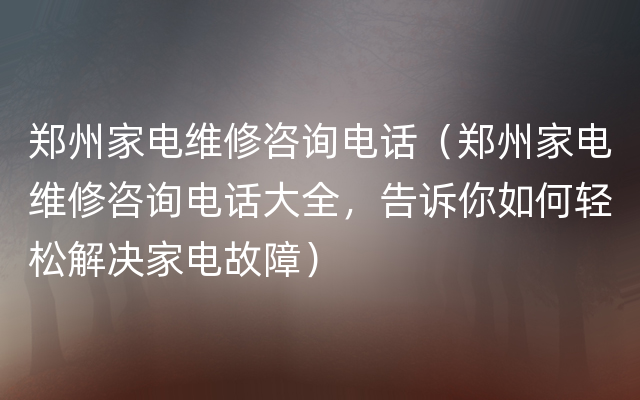 郑州家电维修咨询电话（郑州家电维修咨询电话大全，告诉你如何轻松解决家电故障）