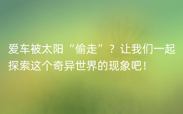 爱车被太阳“偷走”？让我们一起探索这个奇异世界的现象吧！