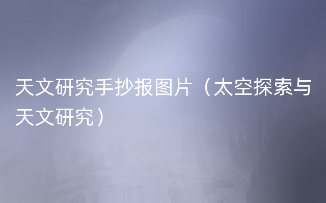 天文研究手抄报图片（太空探索与天文研究）