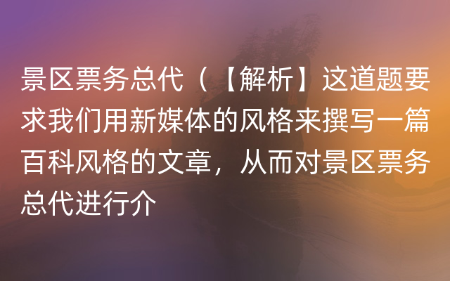 景区票务总代（【解析】这道题要求我们用新媒体的风格来撰写一篇百科风格的文章，从而