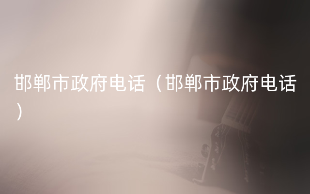 邯郸市政府电话（邯郸市政府电话）