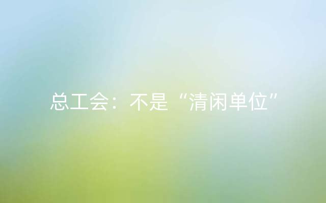 总工会：不是“清闲单位”