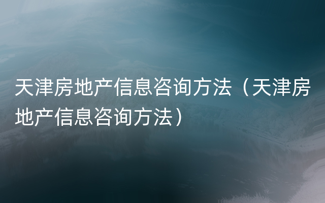 天津房地产信息咨询方法（天津房地产信息咨询方法）