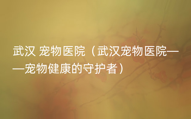 武汉 宠物医院（武汉宠物医院——宠物健康的守护者）