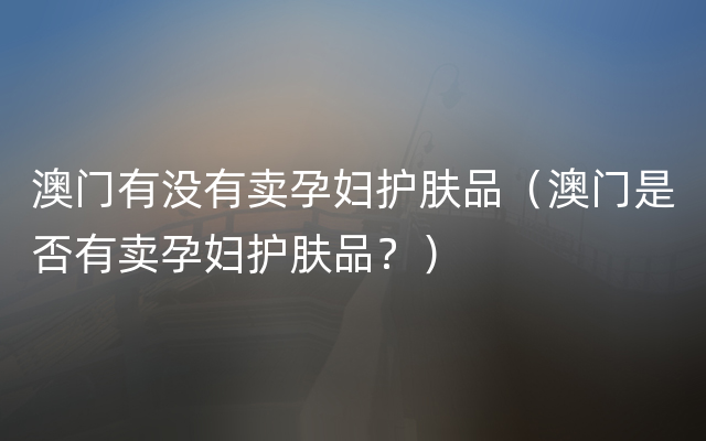 澳门有没有卖孕妇护肤品（澳门是否有卖孕妇护肤品？）