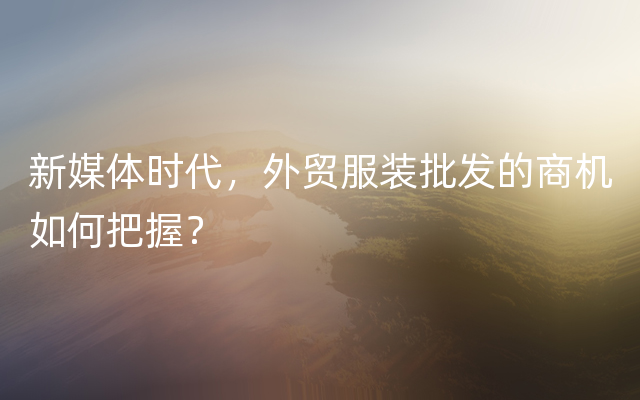 新媒体时代，外贸服装批发的商机如何把握？