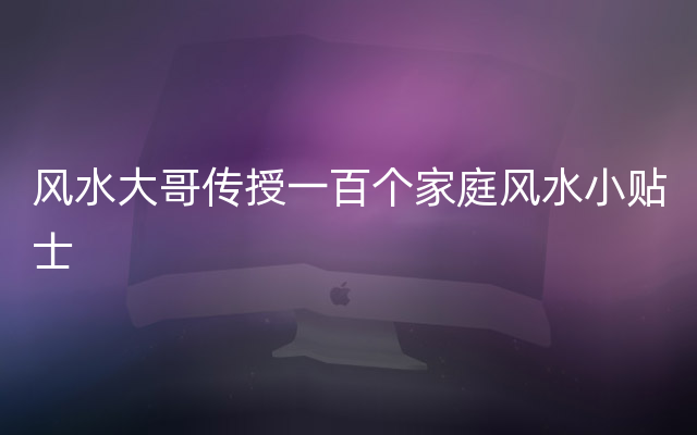 风水大哥传授一百个家庭风水小贴士