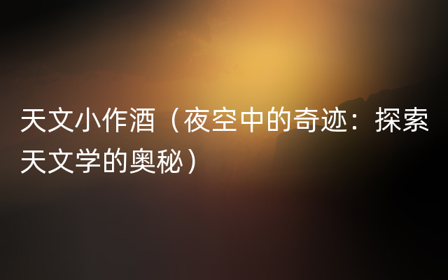 天文小作酒（夜空中的奇迹：探索天文学的奥秘）