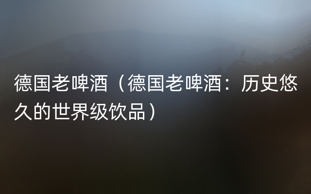 德国老啤酒（德国老啤酒：历史悠久的世界级饮品）