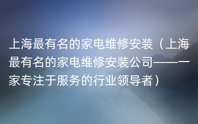 上海最有名的家电维修安装（上海最有名的家电维修安装公司——一家专注于服务的行业领