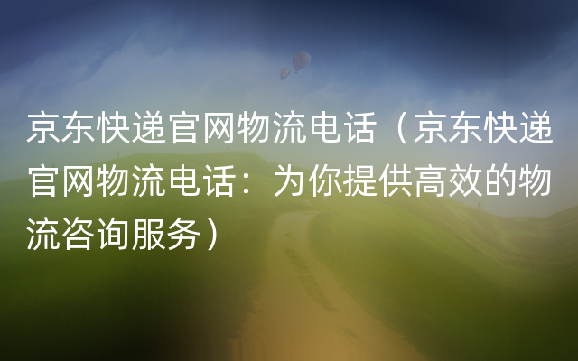 京东快递官网物流电话（京东快递官网物流电话：为你提供高效的物流咨询服务）