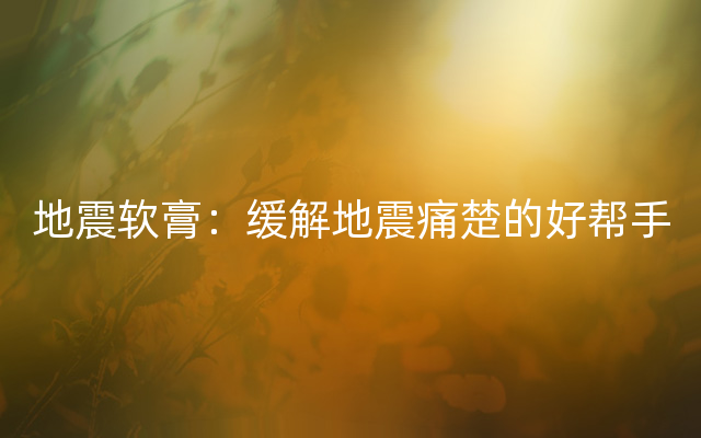 地震软膏：缓解地震痛楚的好帮手