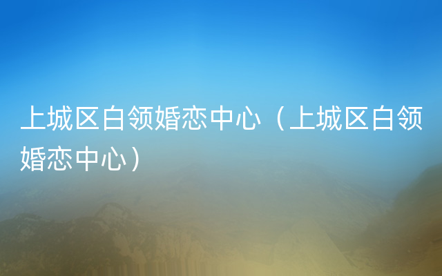 上城区白领婚恋中心（上城区白领婚恋中心）