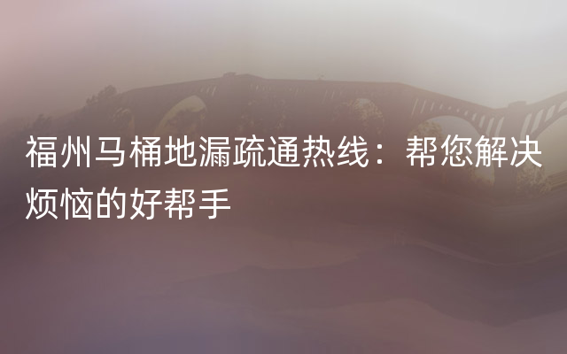 福州马桶地漏疏通热线：帮您解决烦恼的好帮手