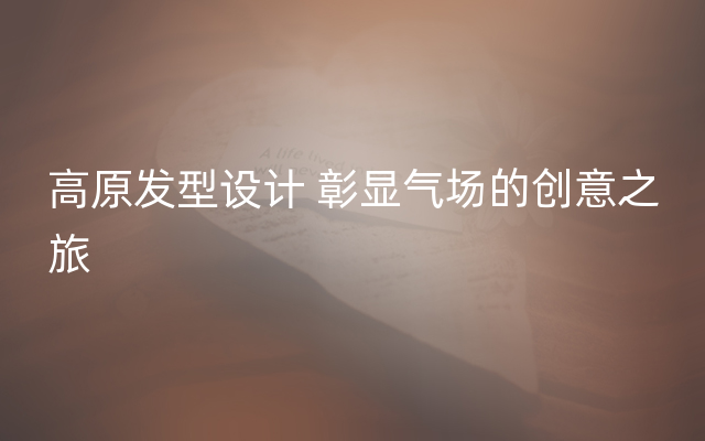 高原发型设计 彰显气场的创意之旅