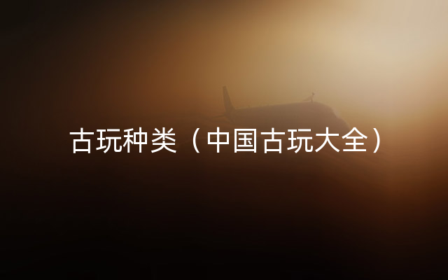 古玩种类（中国古玩大全）