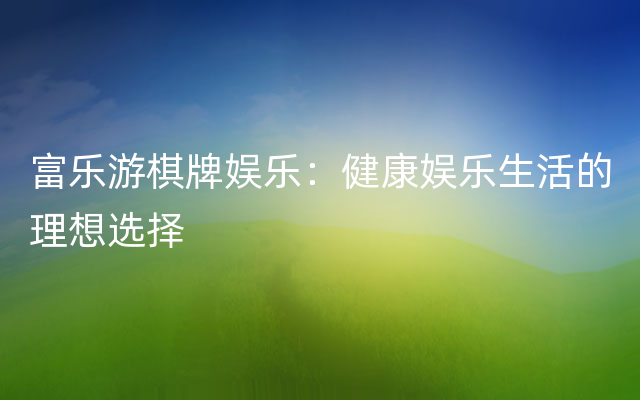 富乐游棋牌娱乐：健康娱乐生活的理想选择