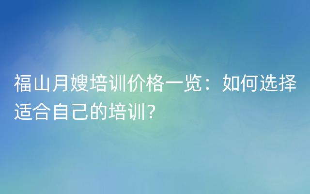 福山月嫂培训价格一览：如何选择适合自己的培训？