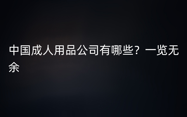 中国成人用品公司有哪些？一览无余