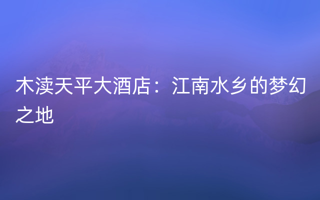 木渎天平大酒店：江南水乡的梦幻之地