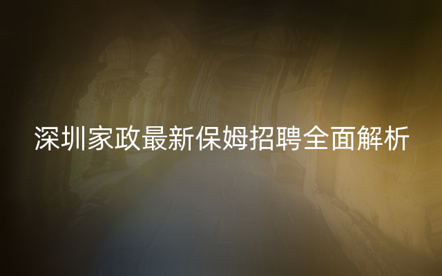 深圳家政最新保姆招聘全面解析