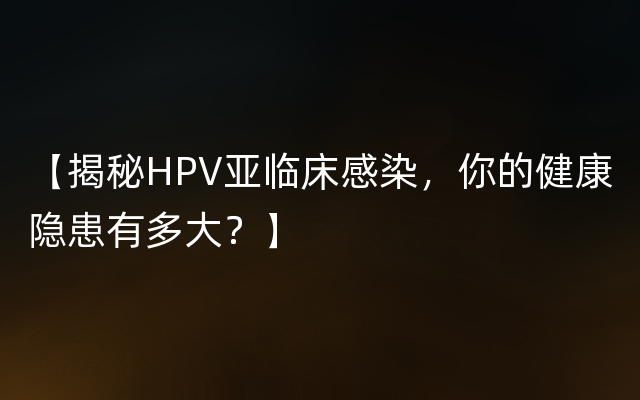 【揭秘HPV亚临床感染，你的健康隐患有多大？】