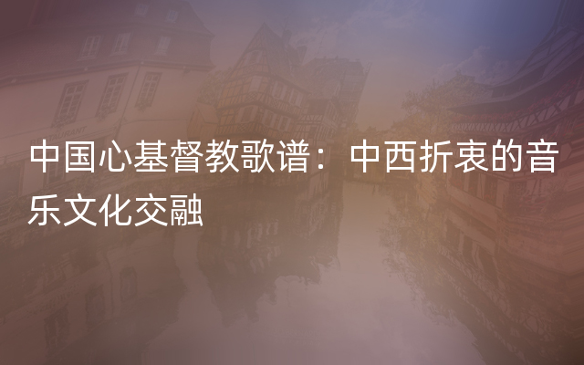 中国心基督教歌谱：中西折衷的音乐文化交融