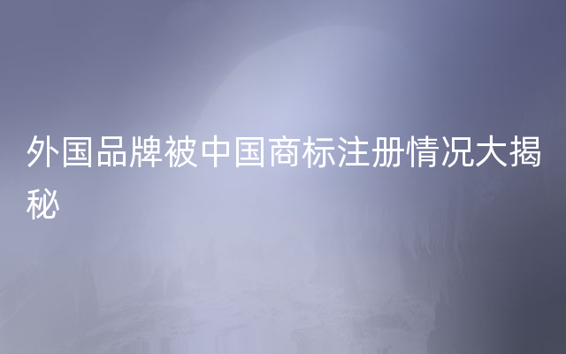 外国品牌被中国商标注册情况大揭秘