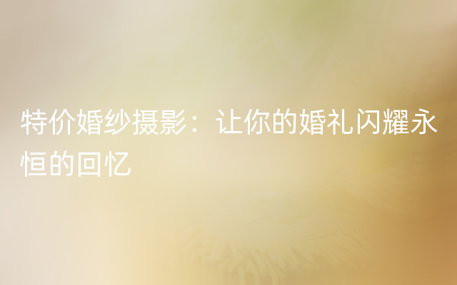 特价婚纱摄影：让你的婚礼闪耀永恒的回忆
