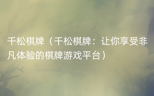 千松棋牌（千松棋牌：让你享受非凡体验的棋牌游戏平台）