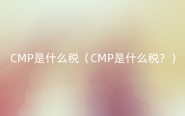 CMP是什么税（CMP是什么税？）