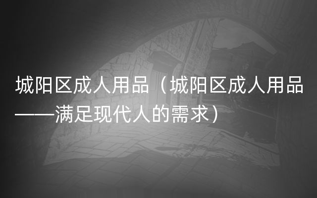 城阳区成人用品（城阳区成人用品——满足现代人的
