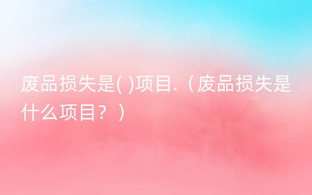 废品损失是( )项目.（废品损失是什么项目？）
