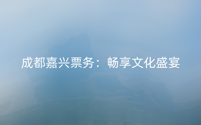 成都嘉兴票务：畅享文化盛宴