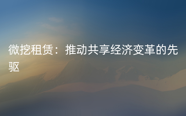 微挖租赁：推动共享经济变革的先驱