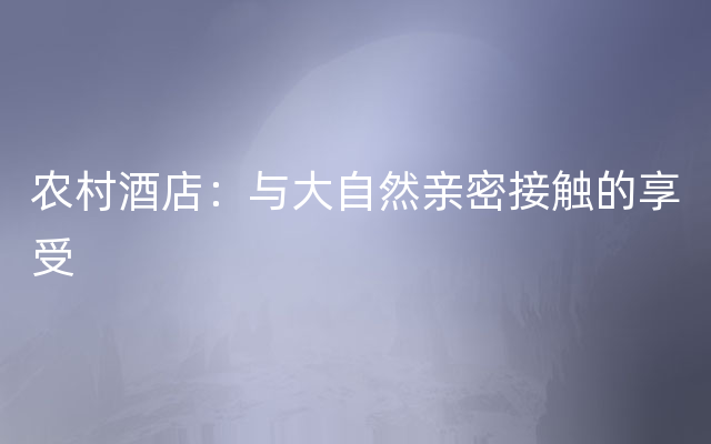 农村酒店：与大自然亲密接触的享受