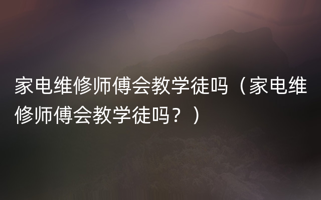 家电维修师傅会教学徒吗（家电维修师傅会教学徒吗？）