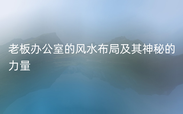 老板办公室的风水布局及其神秘的力量