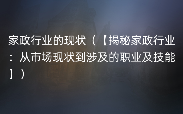 家政行业的现状（【揭秘家政行业：从市场现状到涉及的职业及技能】）