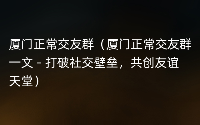 厦门正常交友群（厦门正常交友群一文 - 打破社交壁垒，共创友谊天堂）